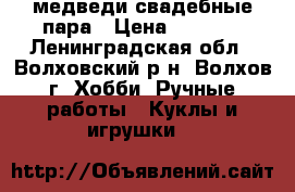 медведи свадебные пара › Цена ­ 1 500 - Ленинградская обл., Волховский р-н, Волхов г. Хобби. Ручные работы » Куклы и игрушки   